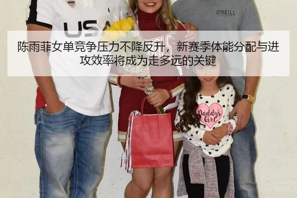 陈雨菲女单竞争压力不降反升，新赛季体能分配与进攻效率将成为走多远的关键